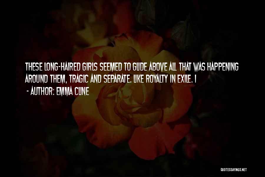 Emma Cline Quotes: These Long-haired Girls Seemed To Glide Above All That Was Happening Around Them, Tragic And Separate. Like Royalty In Exile.