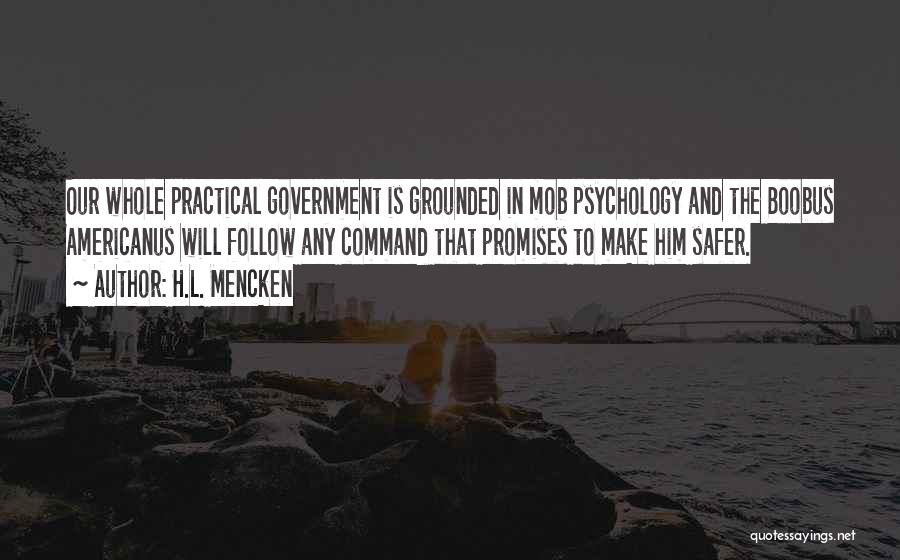 H.L. Mencken Quotes: Our Whole Practical Government Is Grounded In Mob Psychology And The Boobus Americanus Will Follow Any Command That Promises To