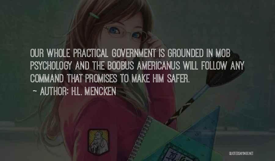 H.L. Mencken Quotes: Our Whole Practical Government Is Grounded In Mob Psychology And The Boobus Americanus Will Follow Any Command That Promises To