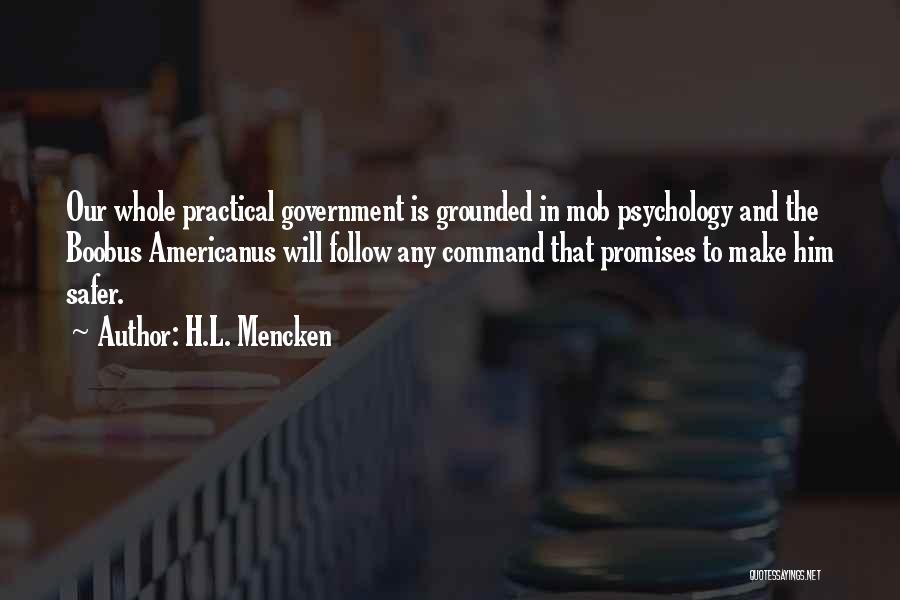 H.L. Mencken Quotes: Our Whole Practical Government Is Grounded In Mob Psychology And The Boobus Americanus Will Follow Any Command That Promises To