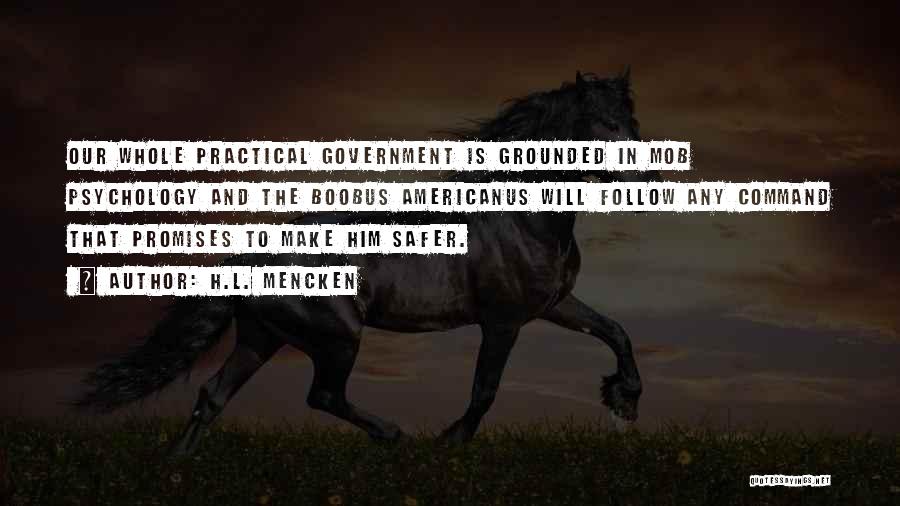 H.L. Mencken Quotes: Our Whole Practical Government Is Grounded In Mob Psychology And The Boobus Americanus Will Follow Any Command That Promises To