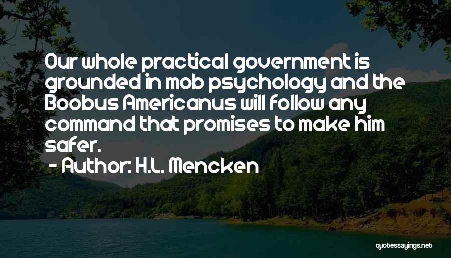 H.L. Mencken Quotes: Our Whole Practical Government Is Grounded In Mob Psychology And The Boobus Americanus Will Follow Any Command That Promises To