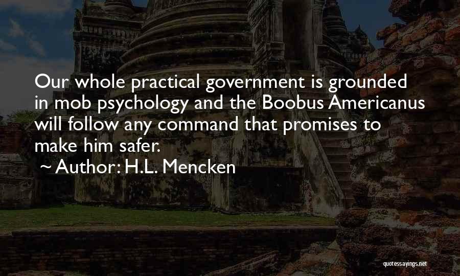 H.L. Mencken Quotes: Our Whole Practical Government Is Grounded In Mob Psychology And The Boobus Americanus Will Follow Any Command That Promises To