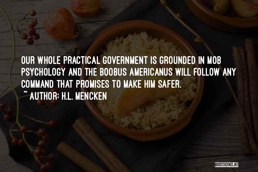 H.L. Mencken Quotes: Our Whole Practical Government Is Grounded In Mob Psychology And The Boobus Americanus Will Follow Any Command That Promises To
