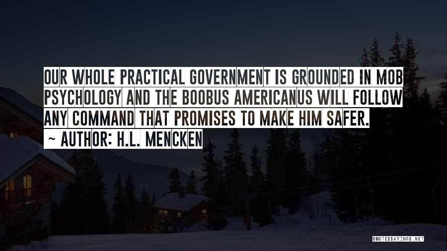 H.L. Mencken Quotes: Our Whole Practical Government Is Grounded In Mob Psychology And The Boobus Americanus Will Follow Any Command That Promises To