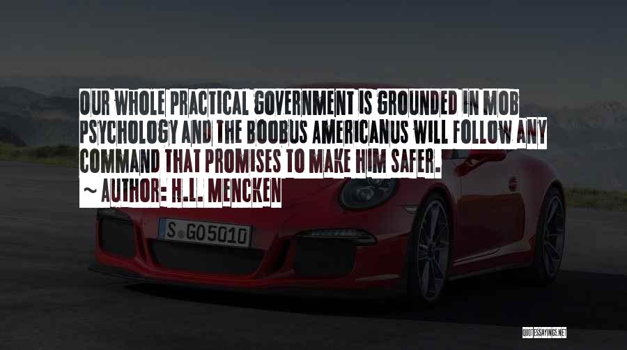 H.L. Mencken Quotes: Our Whole Practical Government Is Grounded In Mob Psychology And The Boobus Americanus Will Follow Any Command That Promises To