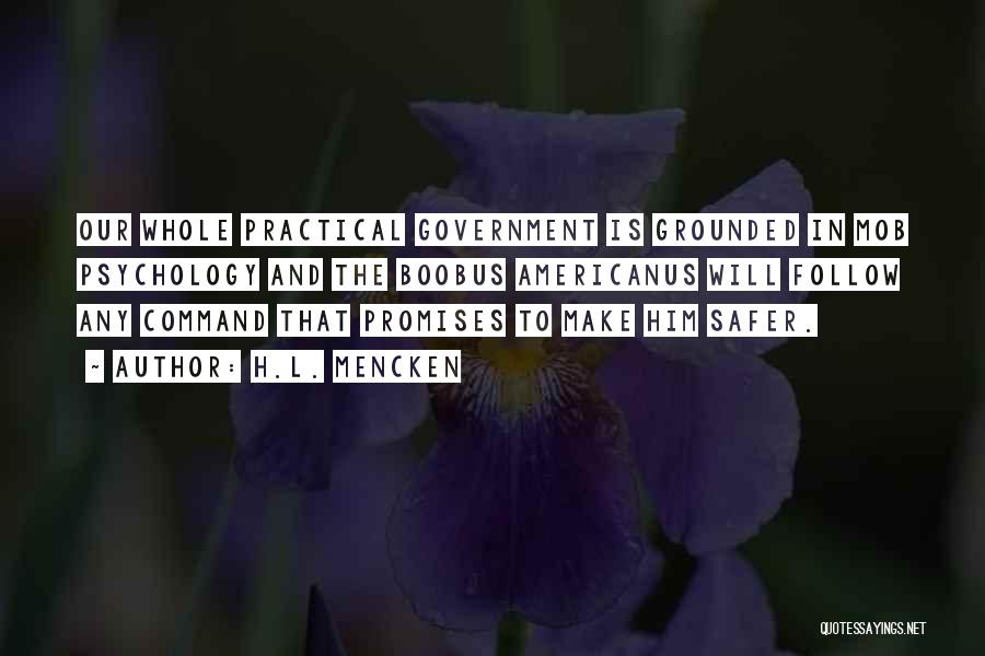 H.L. Mencken Quotes: Our Whole Practical Government Is Grounded In Mob Psychology And The Boobus Americanus Will Follow Any Command That Promises To