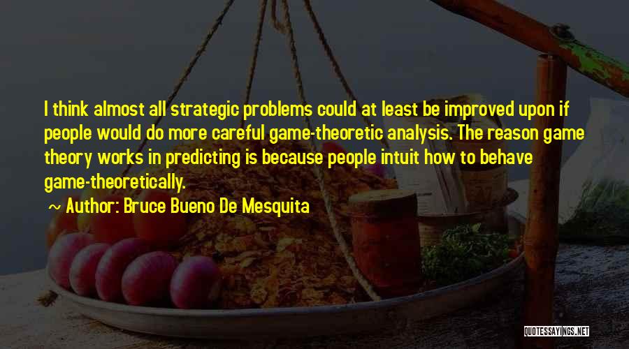 Bruce Bueno De Mesquita Quotes: I Think Almost All Strategic Problems Could At Least Be Improved Upon If People Would Do More Careful Game-theoretic Analysis.