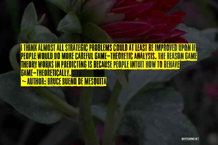 Bruce Bueno De Mesquita Quotes: I Think Almost All Strategic Problems Could At Least Be Improved Upon If People Would Do More Careful Game-theoretic Analysis.