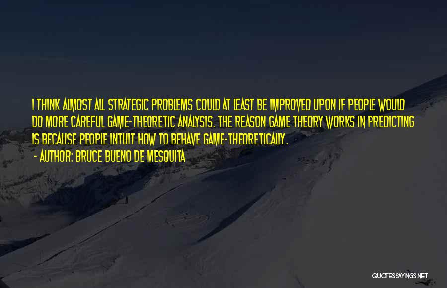 Bruce Bueno De Mesquita Quotes: I Think Almost All Strategic Problems Could At Least Be Improved Upon If People Would Do More Careful Game-theoretic Analysis.