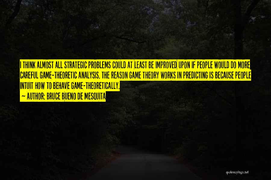 Bruce Bueno De Mesquita Quotes: I Think Almost All Strategic Problems Could At Least Be Improved Upon If People Would Do More Careful Game-theoretic Analysis.