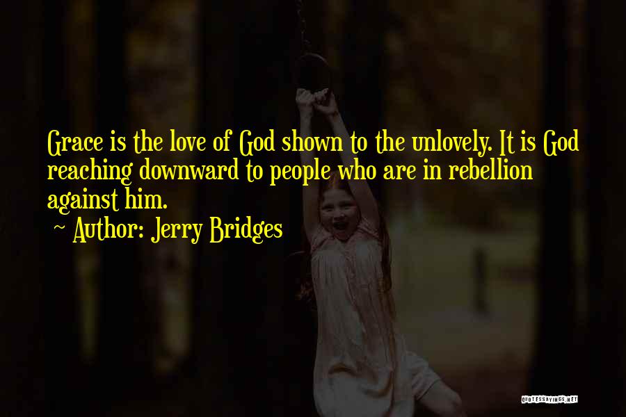 Jerry Bridges Quotes: Grace Is The Love Of God Shown To The Unlovely. It Is God Reaching Downward To People Who Are In