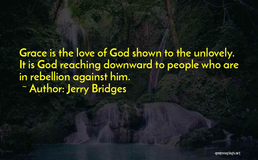 Jerry Bridges Quotes: Grace Is The Love Of God Shown To The Unlovely. It Is God Reaching Downward To People Who Are In