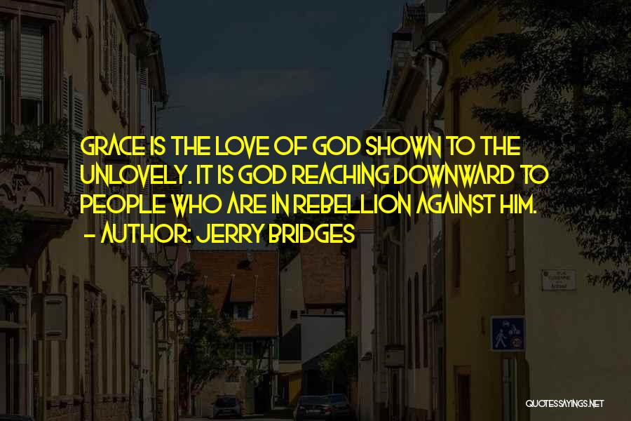 Jerry Bridges Quotes: Grace Is The Love Of God Shown To The Unlovely. It Is God Reaching Downward To People Who Are In