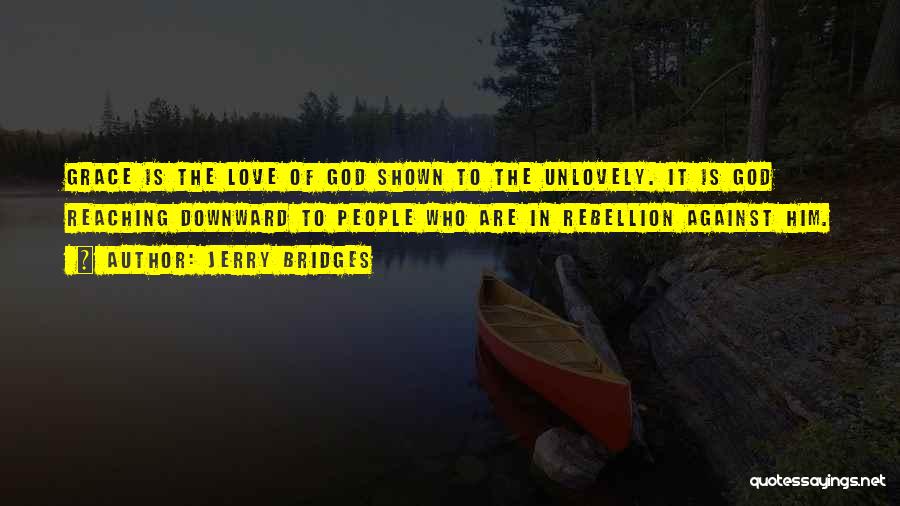 Jerry Bridges Quotes: Grace Is The Love Of God Shown To The Unlovely. It Is God Reaching Downward To People Who Are In