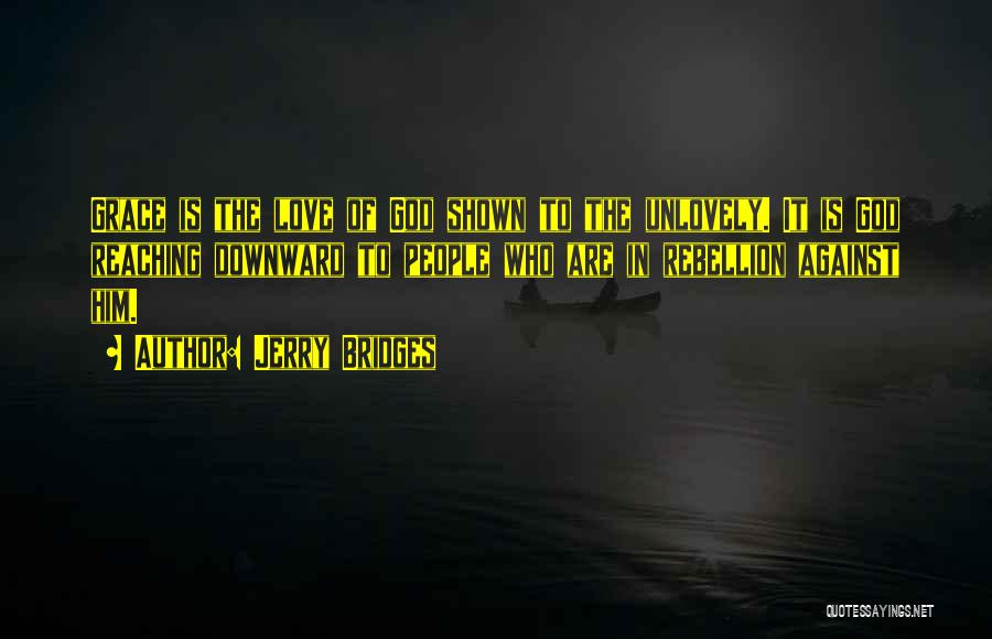 Jerry Bridges Quotes: Grace Is The Love Of God Shown To The Unlovely. It Is God Reaching Downward To People Who Are In