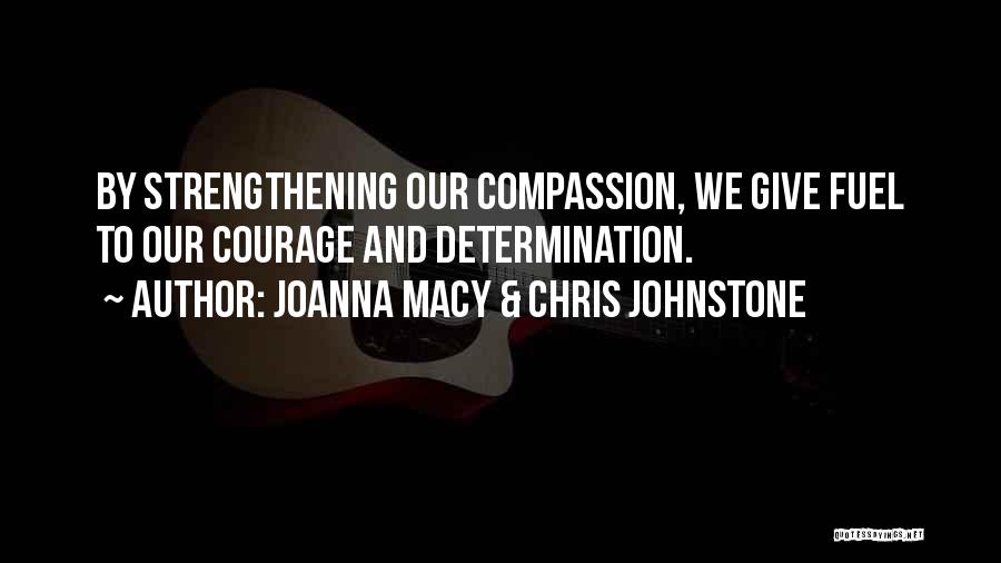 Joanna Macy & Chris Johnstone Quotes: By Strengthening Our Compassion, We Give Fuel To Our Courage And Determination.