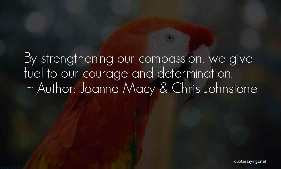 Joanna Macy & Chris Johnstone Quotes: By Strengthening Our Compassion, We Give Fuel To Our Courage And Determination.