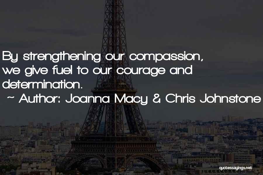 Joanna Macy & Chris Johnstone Quotes: By Strengthening Our Compassion, We Give Fuel To Our Courage And Determination.