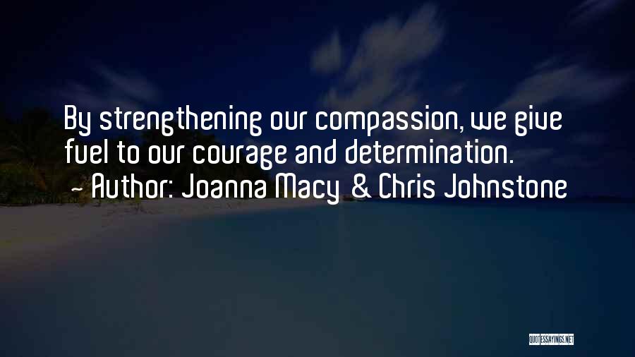 Joanna Macy & Chris Johnstone Quotes: By Strengthening Our Compassion, We Give Fuel To Our Courage And Determination.