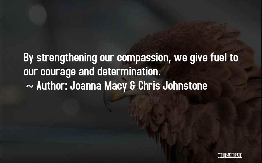 Joanna Macy & Chris Johnstone Quotes: By Strengthening Our Compassion, We Give Fuel To Our Courage And Determination.