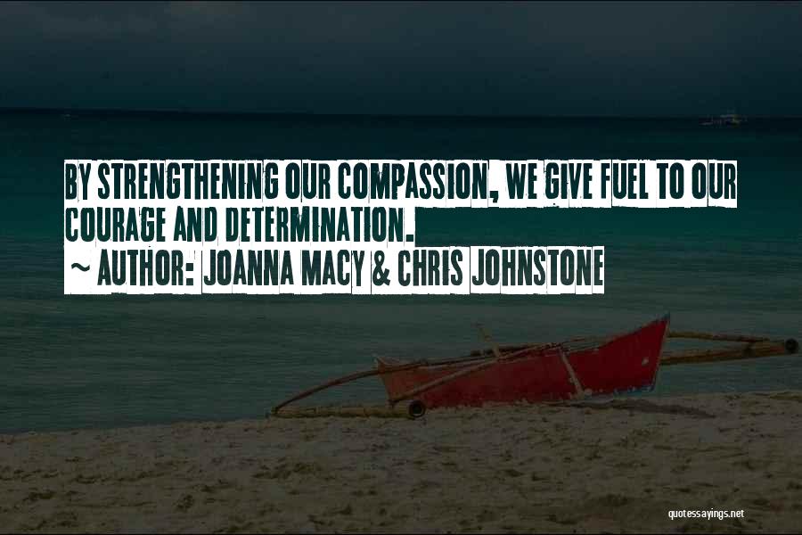 Joanna Macy & Chris Johnstone Quotes: By Strengthening Our Compassion, We Give Fuel To Our Courage And Determination.