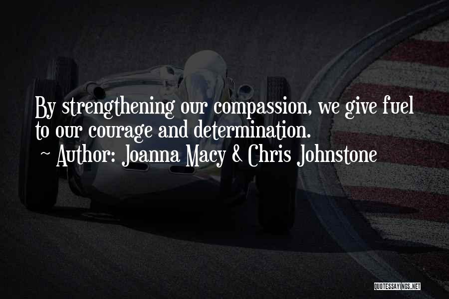 Joanna Macy & Chris Johnstone Quotes: By Strengthening Our Compassion, We Give Fuel To Our Courage And Determination.