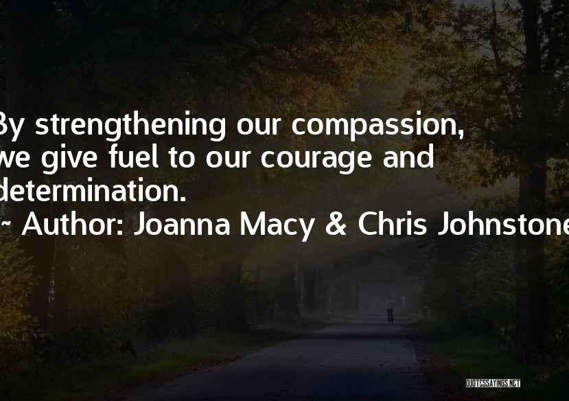 Joanna Macy & Chris Johnstone Quotes: By Strengthening Our Compassion, We Give Fuel To Our Courage And Determination.