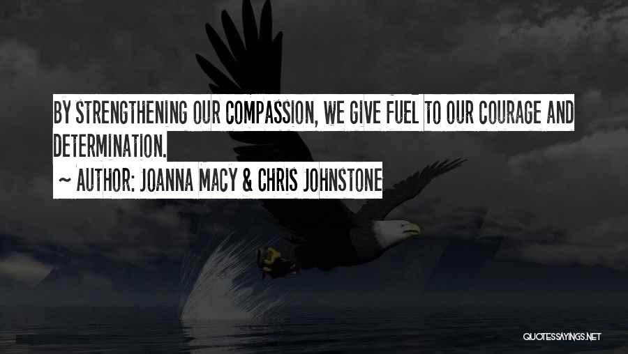 Joanna Macy & Chris Johnstone Quotes: By Strengthening Our Compassion, We Give Fuel To Our Courage And Determination.