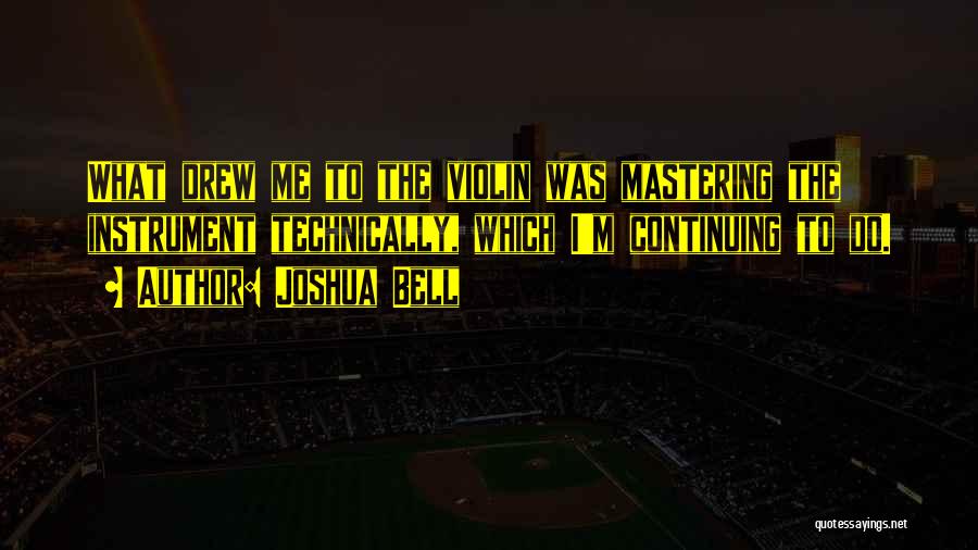 Joshua Bell Quotes: What Drew Me To The Violin Was Mastering The Instrument Technically, Which I'm Continuing To Do.