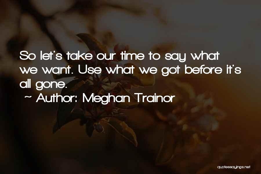 Meghan Trainor Quotes: So Let's Take Our Time To Say What We Want. Use What We Got Before It's All Gone.