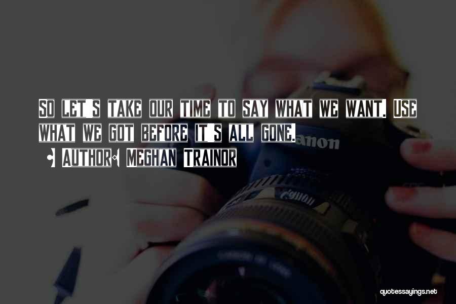 Meghan Trainor Quotes: So Let's Take Our Time To Say What We Want. Use What We Got Before It's All Gone.