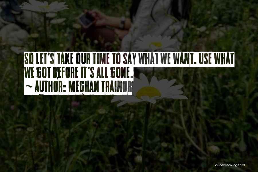 Meghan Trainor Quotes: So Let's Take Our Time To Say What We Want. Use What We Got Before It's All Gone.