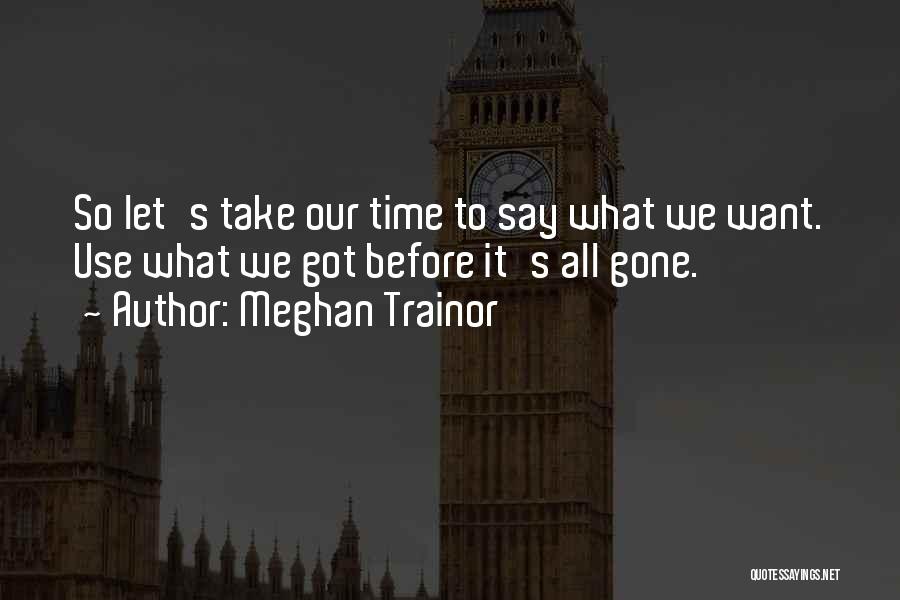 Meghan Trainor Quotes: So Let's Take Our Time To Say What We Want. Use What We Got Before It's All Gone.