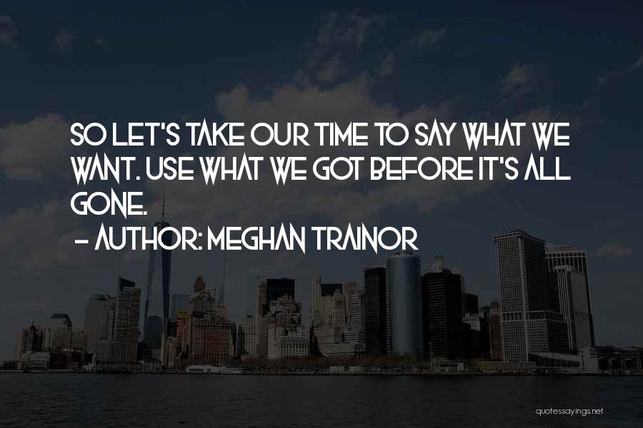 Meghan Trainor Quotes: So Let's Take Our Time To Say What We Want. Use What We Got Before It's All Gone.