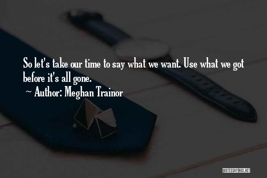 Meghan Trainor Quotes: So Let's Take Our Time To Say What We Want. Use What We Got Before It's All Gone.