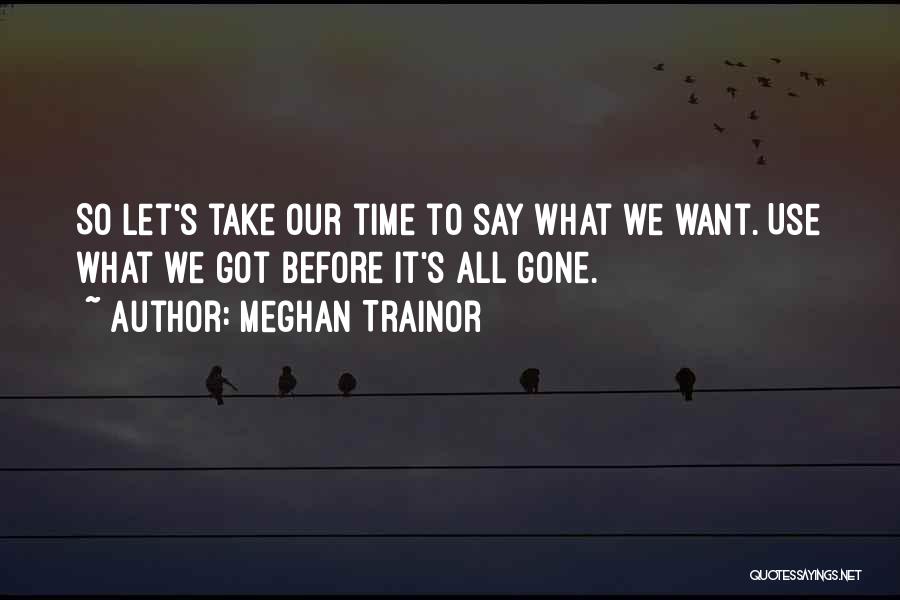Meghan Trainor Quotes: So Let's Take Our Time To Say What We Want. Use What We Got Before It's All Gone.