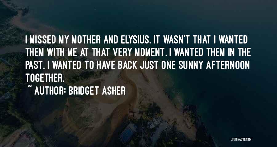 Bridget Asher Quotes: I Missed My Mother And Elysius. It Wasn't That I Wanted Them With Me At That Very Moment. I Wanted