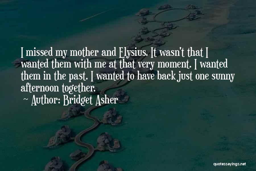 Bridget Asher Quotes: I Missed My Mother And Elysius. It Wasn't That I Wanted Them With Me At That Very Moment. I Wanted