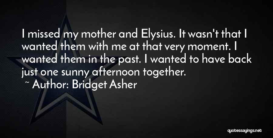 Bridget Asher Quotes: I Missed My Mother And Elysius. It Wasn't That I Wanted Them With Me At That Very Moment. I Wanted