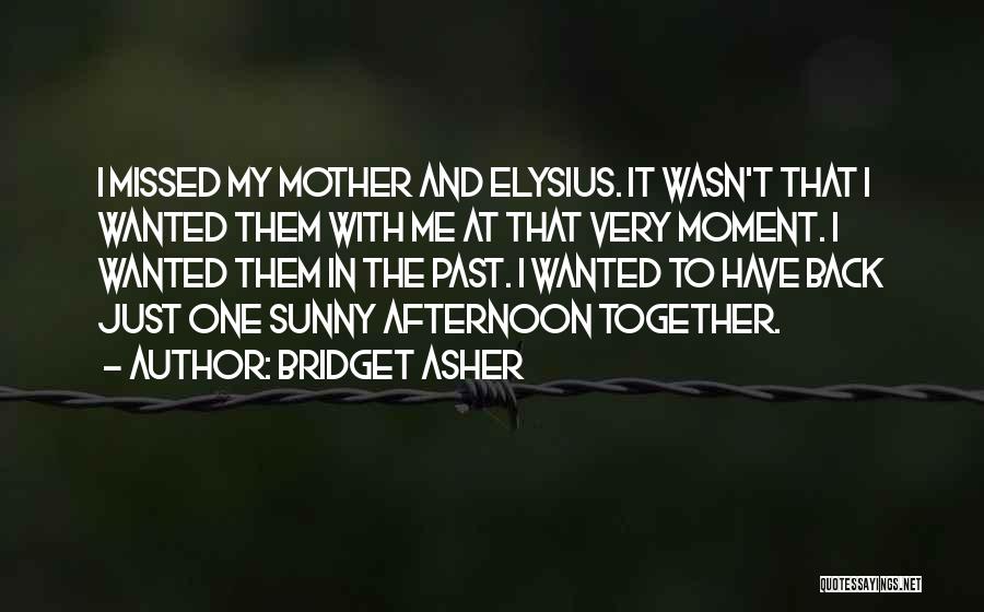 Bridget Asher Quotes: I Missed My Mother And Elysius. It Wasn't That I Wanted Them With Me At That Very Moment. I Wanted