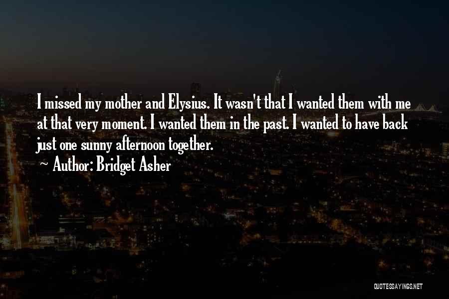 Bridget Asher Quotes: I Missed My Mother And Elysius. It Wasn't That I Wanted Them With Me At That Very Moment. I Wanted