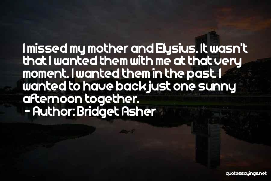 Bridget Asher Quotes: I Missed My Mother And Elysius. It Wasn't That I Wanted Them With Me At That Very Moment. I Wanted