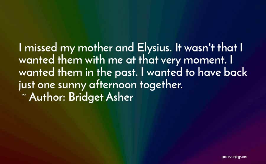 Bridget Asher Quotes: I Missed My Mother And Elysius. It Wasn't That I Wanted Them With Me At That Very Moment. I Wanted