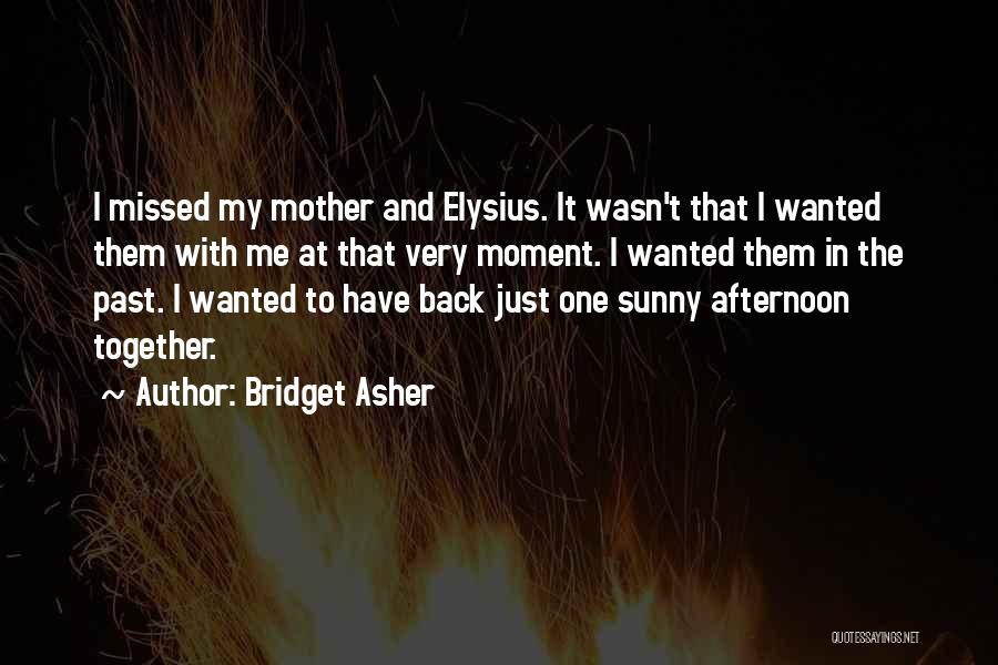 Bridget Asher Quotes: I Missed My Mother And Elysius. It Wasn't That I Wanted Them With Me At That Very Moment. I Wanted