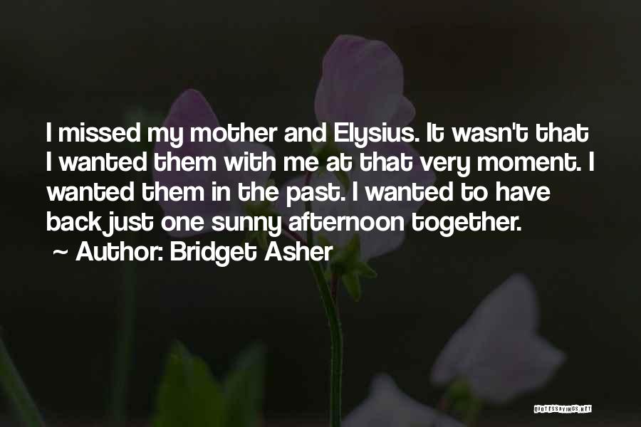 Bridget Asher Quotes: I Missed My Mother And Elysius. It Wasn't That I Wanted Them With Me At That Very Moment. I Wanted