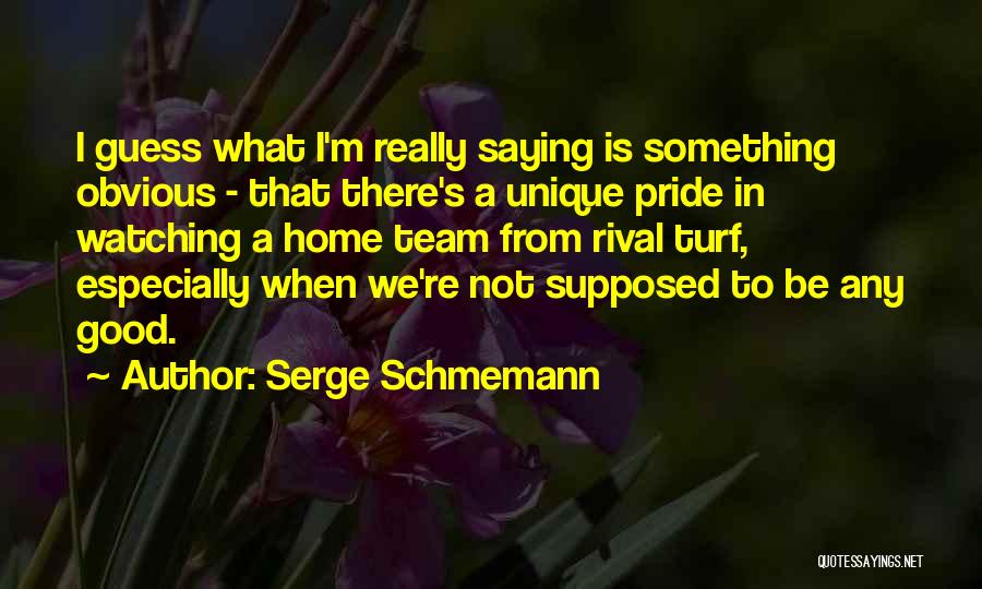 Serge Schmemann Quotes: I Guess What I'm Really Saying Is Something Obvious - That There's A Unique Pride In Watching A Home Team