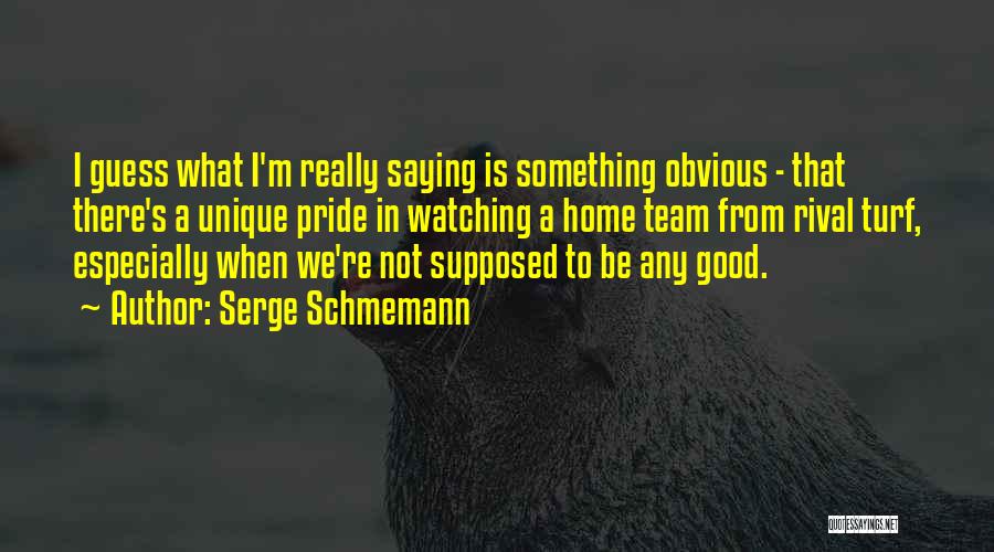 Serge Schmemann Quotes: I Guess What I'm Really Saying Is Something Obvious - That There's A Unique Pride In Watching A Home Team