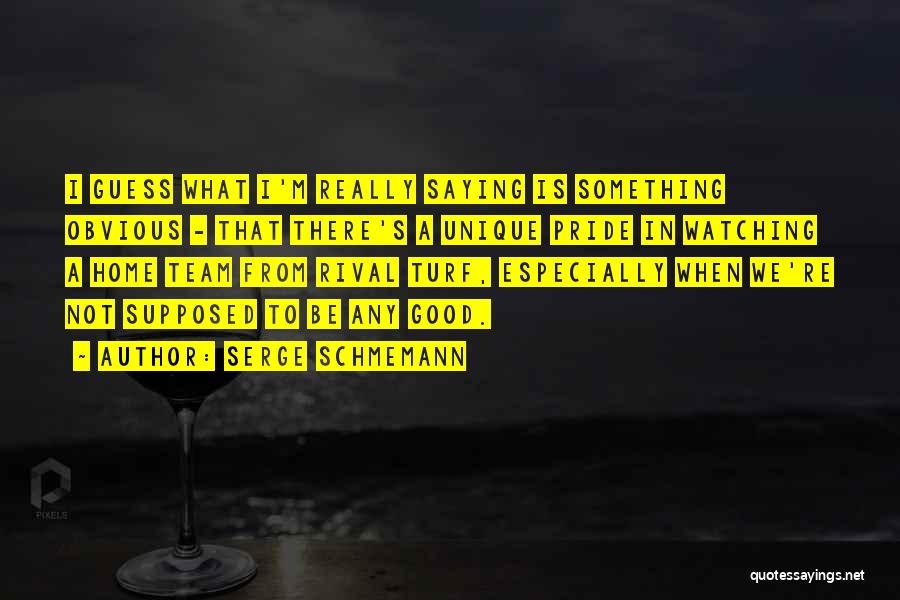 Serge Schmemann Quotes: I Guess What I'm Really Saying Is Something Obvious - That There's A Unique Pride In Watching A Home Team