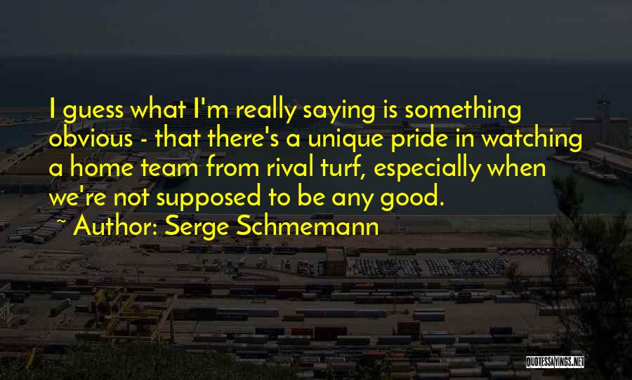 Serge Schmemann Quotes: I Guess What I'm Really Saying Is Something Obvious - That There's A Unique Pride In Watching A Home Team